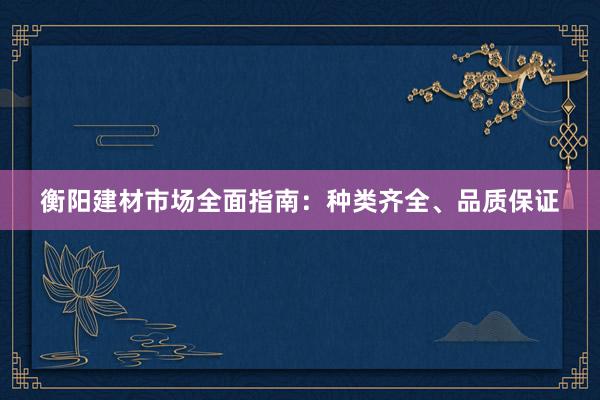 衡阳建材市场全面指南：种类齐全、品质保证