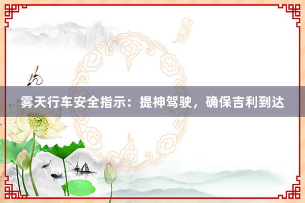 雾天行车安全指示：提神驾驶，确保吉利到达